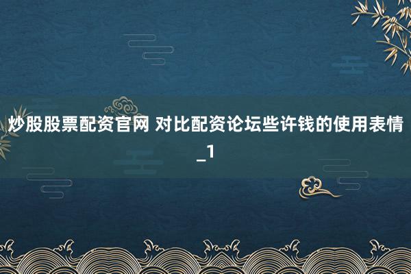 炒股股票配资官网 对比配资论坛些许钱的使用表情_1