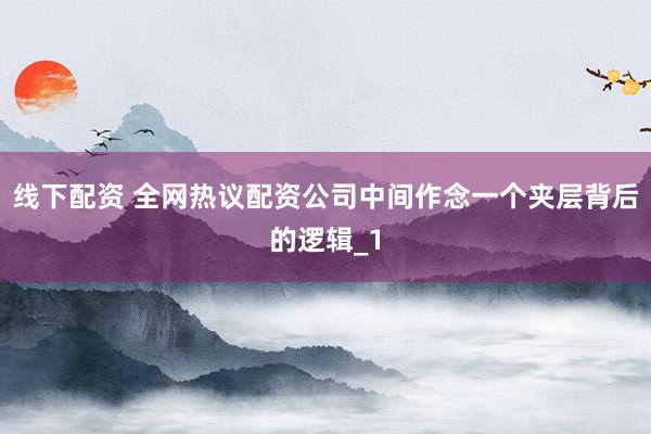 线下配资 全网热议配资公司中间作念一个夹层背后的逻辑_1
