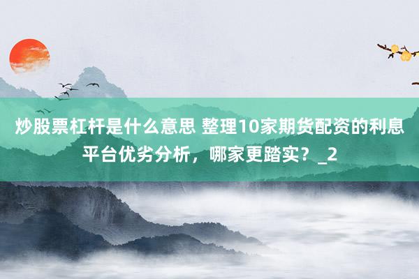 炒股票杠杆是什么意思 整理10家期货配资的利息平台优劣分析，哪家更踏实？_2