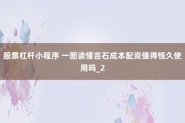 股票杠杆小程序 一图读懂吉石成本配资值得恒久使用吗_2