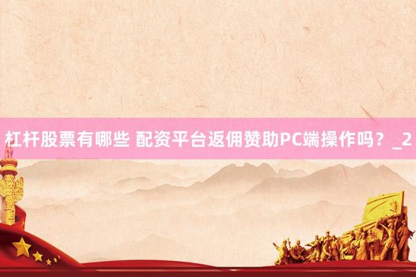 杠杆股票有哪些 配资平台返佣赞助PC端操作吗？_2