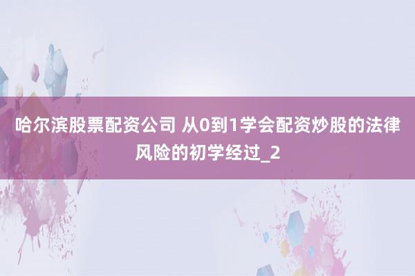 哈尔滨股票配资公司 从0到1学会配资炒股的法律风险的初学经过_2
