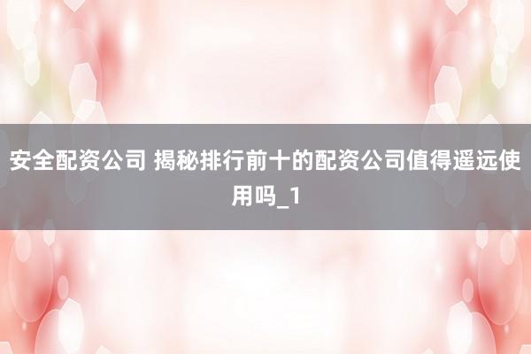 安全配资公司 揭秘排行前十的配资公司值得遥远使用吗_1