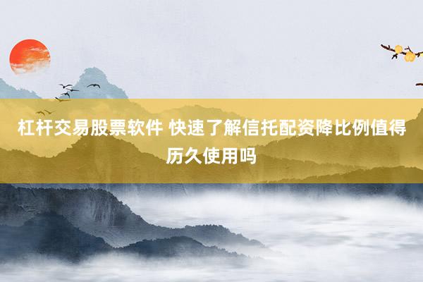 杠杆交易股票软件 快速了解信托配资降比例值得历久使用吗