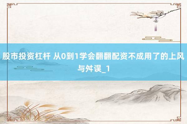 股市投资杠杆 从0到1学会翻翻配资不成用了的上风与舛误_1