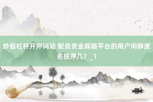 炒股杠杆开户网站 配资资金踩踏平台的用户闲静度名按序几？_1