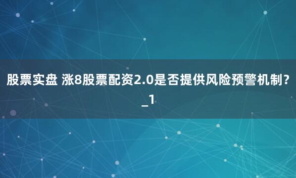 股票实盘 涨8股票配资2.0是否提供风险预警机制？_1