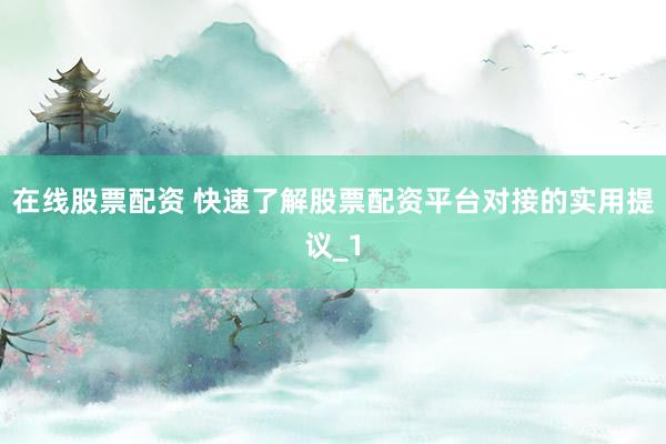 在线股票配资 快速了解股票配资平台对接的实用提议_1