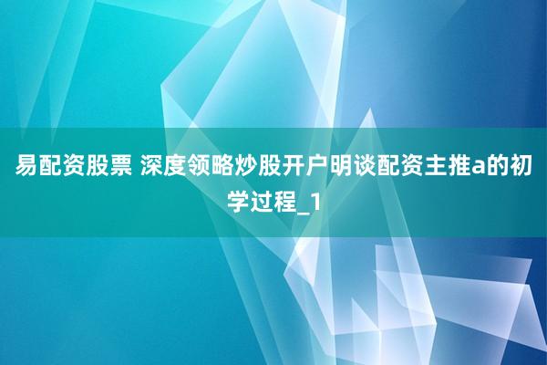 易配资股票 深度领略炒股开户明谈配资主推a的初学过程_1