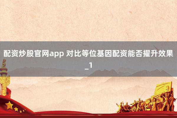 配资炒股官网app 对比等位基因配资能否擢升效果_1