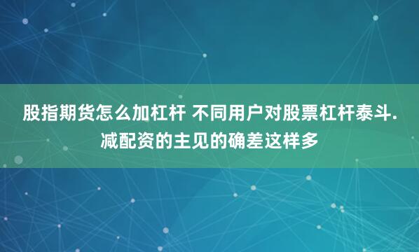 股指期货怎么加杠杆 不同用户对股票杠杆泰斗.减配资的主见的确差这样多