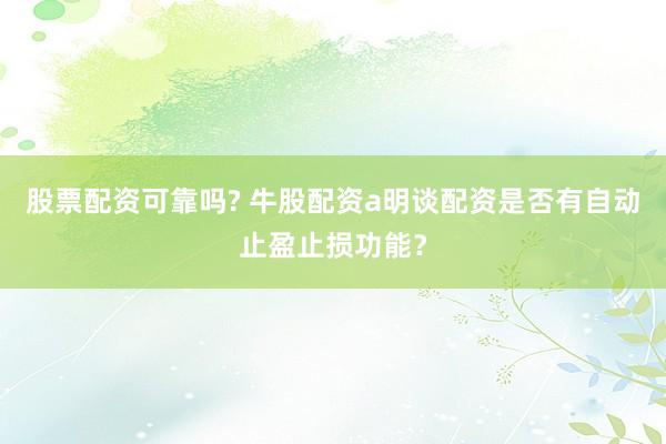 股票配资可靠吗? 牛股配资a明谈配资是否有自动止盈止损功能？