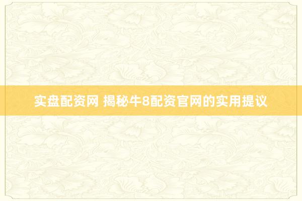 实盘配资网 揭秘牛8配资官网的实用提议