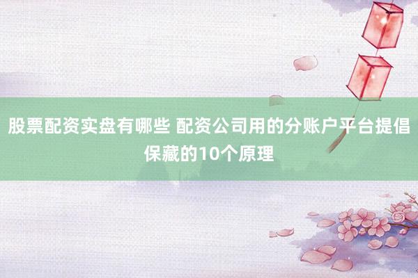 股票配资实盘有哪些 配资公司用的分账户平台提倡保藏的10个原理