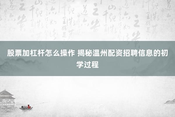股票加杠杆怎么操作 揭秘温州配资招聘信息的初学过程