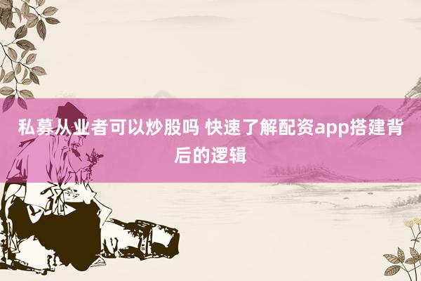 私募从业者可以炒股吗 快速了解配资app搭建背后的逻辑