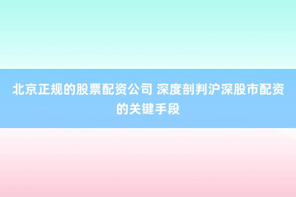 北京正规的股票配资公司 深度剖判沪深股市配资的关键手段
