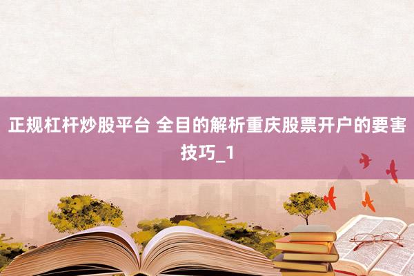 正规杠杆炒股平台 全目的解析重庆股票开户的要害技巧_1