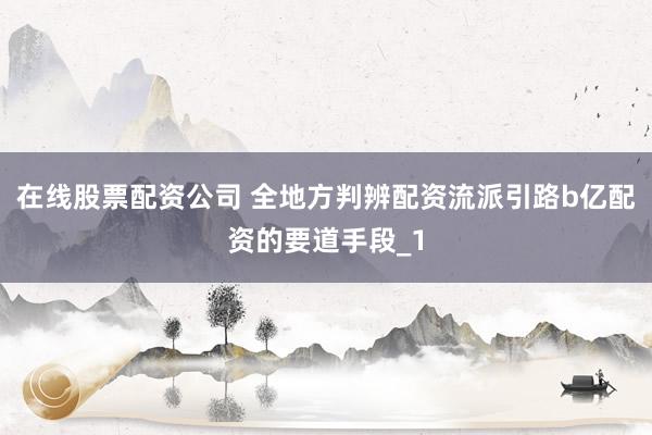 在线股票配资公司 全地方判辨配资流派引路b亿配资的要道手段_1