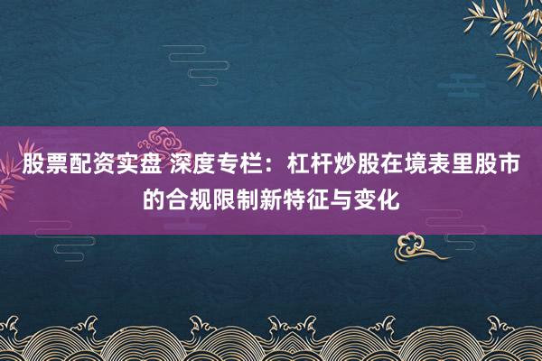 股票配资实盘 深度专栏:杠杆炒股在境表里股市的合规限制新特征与变化