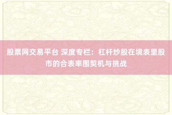 股票网交易平台 深度专栏：杠杆炒股在境表里股市的合表率围契机与挑战