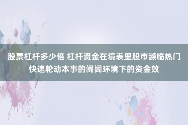 股票杠杆多少倍 杠杆资金在境表里股市濒临热门快速轮动本事的阛阓环境下的资金效