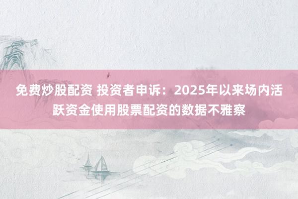 免费炒股配资 投资者申诉:2025年以来场内活跃资金使用股票配资的数据不雅察