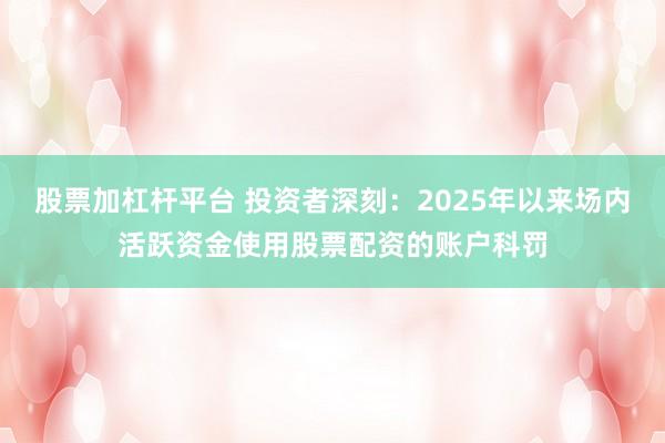 股票加杠杆平台 投资者深刻:2025年以来场内活跃资金使用股票配资的账户科罚