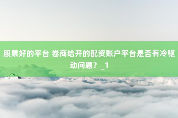 股票好的平台 卷商给开的配资账户平台是否有冷驱动问题？_1