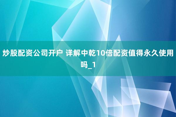 炒股配资公司开户 详解中乾10倍配资值得永久使用吗_1