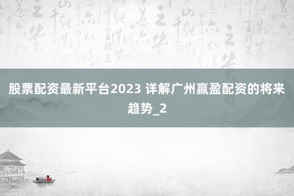 股票配资最新平台2023 详解广州赢盈配资的将来趋势_2