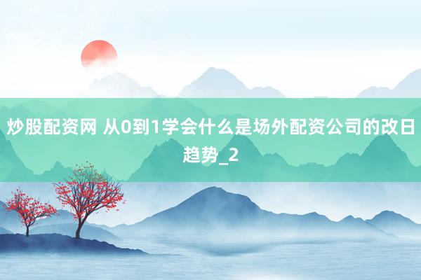 炒股配资网 从0到1学会什么是场外配资公司的改日趋势_2
