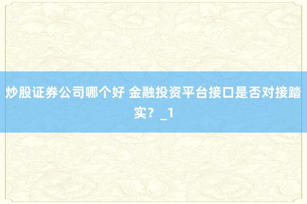 炒股证券公司哪个好 金融投资平台接口是否对接踏实？_1