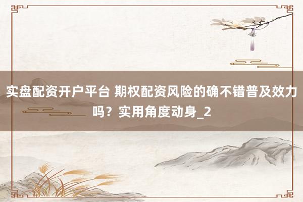 实盘配资开户平台 期权配资风险的确不错普及效力吗？实用角度动身_2