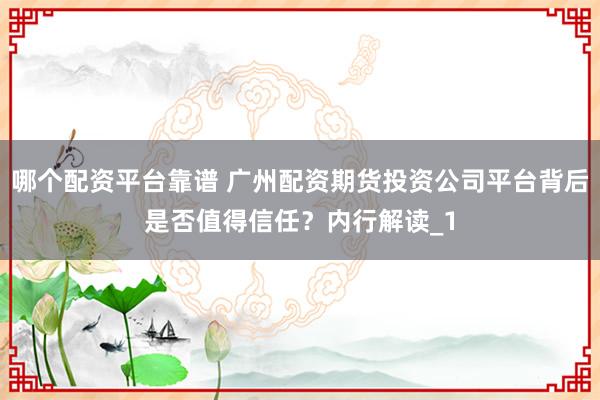 哪个配资平台靠谱 广州配资期货投资公司平台背后是否值得信任?内行解读_1