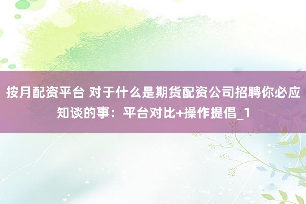 按月配资平台 对于什么是期货配资公司招聘你必应知谈的事：平台对比+操作提倡_1
