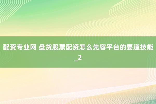 配资专业网 盘货股票配资怎么先容平台的要道技能_2