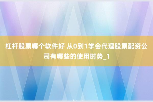 杠杆股票哪个软件好 从0到1学会代理股票配资公司有哪些的使用时势_1