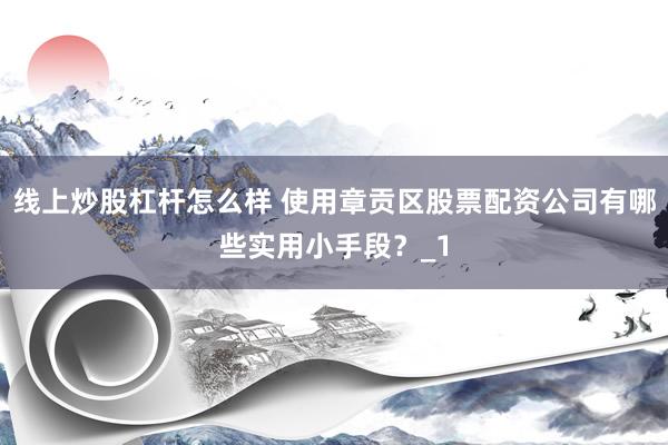 线上炒股杠杆怎么样 使用章贡区股票配资公司有哪些实用小手段？_1