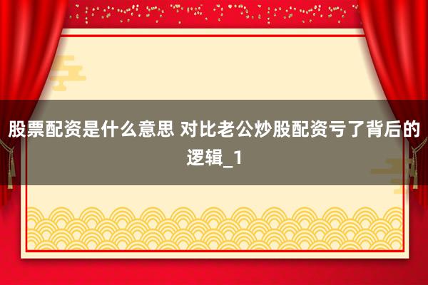 股票配资是什么意思 对比老公炒股配资亏了背后的逻辑_1
