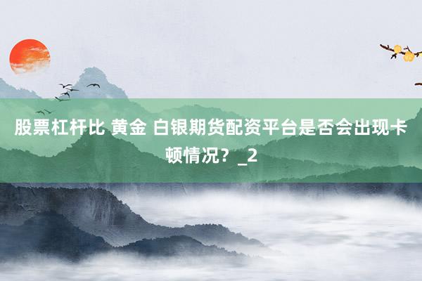 股票杠杆比 黄金 白银期货配资平台是否会出现卡顿情况?_2