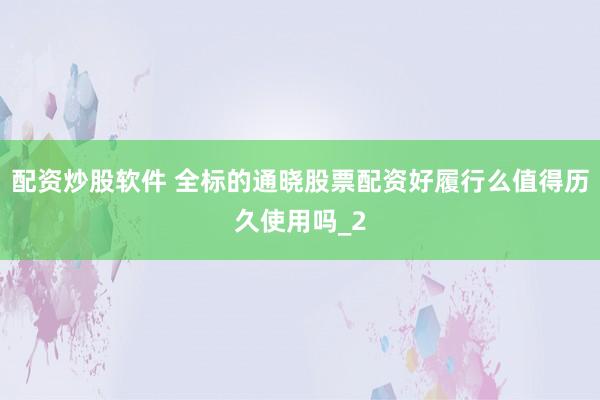 配资炒股软件 全标的通晓股票配资好履行么值得历久使用吗_2