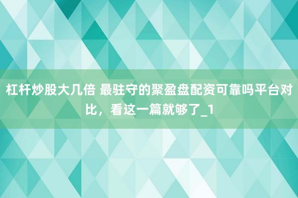 杠杆炒股大几倍 最驻守的聚盈盘配资可靠吗平台对比，看这一篇就够了_1