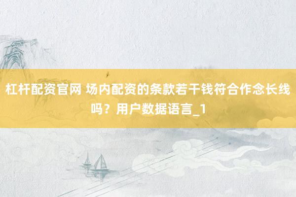 杠杆配资官网 场内配资的条款若干钱符合作念长线吗？用户数据语言_1