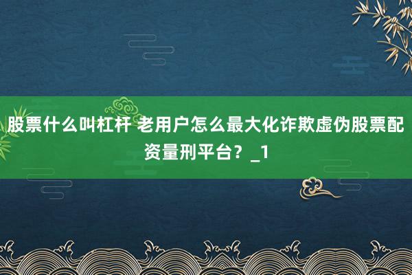 股票什么叫杠杆 老用户怎么最大化诈欺虚伪股票配资量刑平台？_1